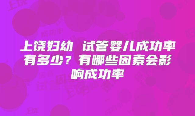 上饶妇幼 试管婴儿成功率有多少？有哪些因素会影响成功率