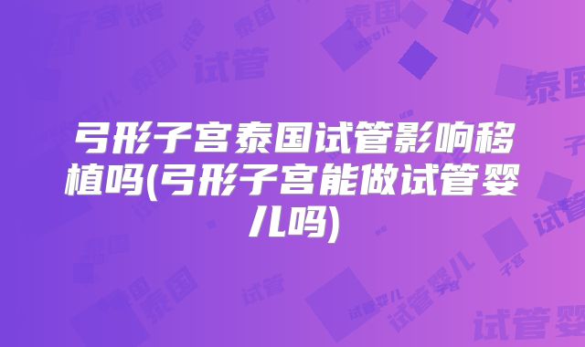 弓形子宫泰国试管影响移植吗(弓形子宫能做试管婴儿吗)