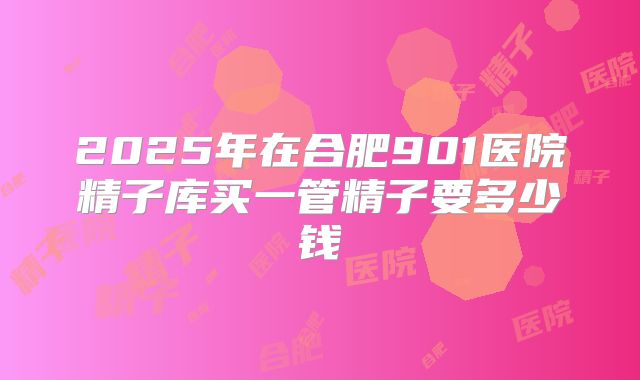 2025年在合肥901医院精子库买一管精子要多少钱