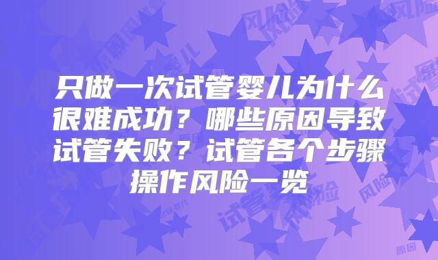 只做一次试管婴儿为什么很难成功?哪些原因导致试管失败?试管各个步骤操作风险一览