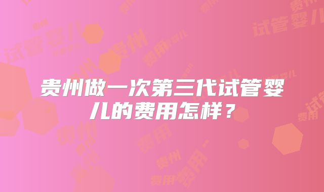 贵州做一次第三代试管婴儿的费用怎样？