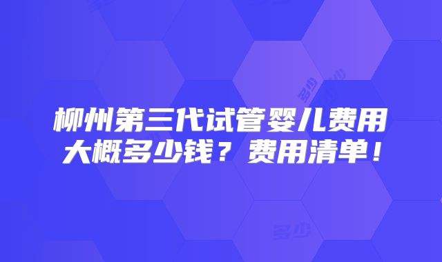 柳州第三代试管婴儿费用大概多少钱?费用清单!