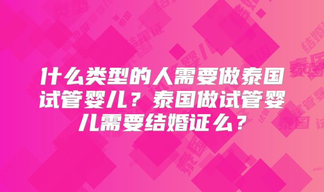 什么类型的人需要做泰国试管婴儿？泰国做试管婴儿需要结婚证么？