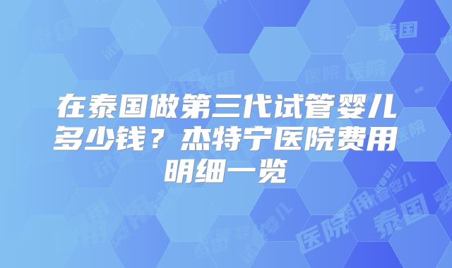 在泰国做第三代试管婴儿多少钱？杰特宁医院费用明细一览
