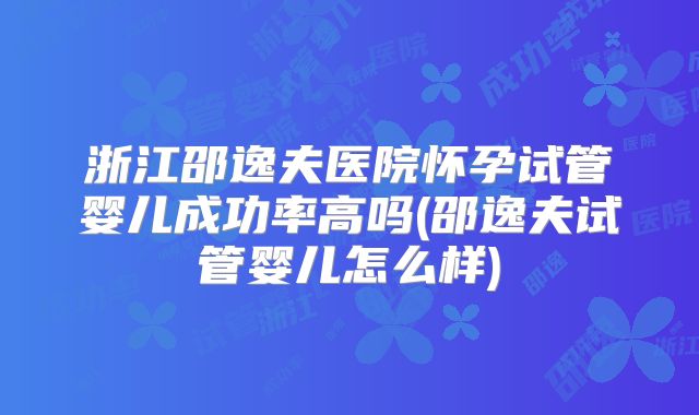 浙江邵逸夫医院怀孕试管婴儿成功率高吗(邵逸夫试管婴儿怎么样)