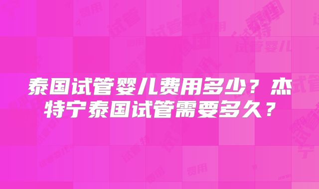 泰国试管婴儿费用多少？杰特宁泰国试管需要多久？