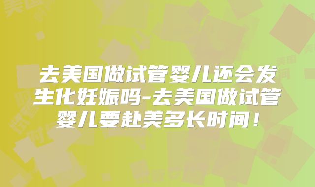 去美国做试管婴儿还会发生化妊娠吗-去美国做试管婴儿要赴美多长时间！