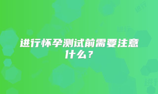 进行怀孕测试前需要注意什么?