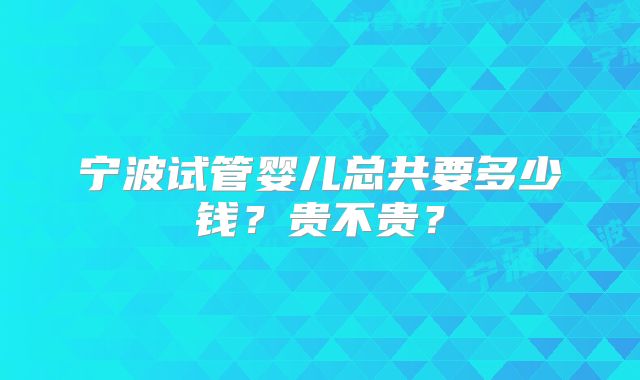 宁波试管婴儿总共要多少钱？贵不贵？
