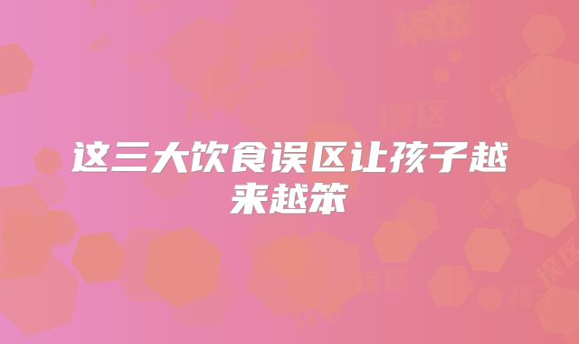 这三大饮食误区让孩子越来越笨