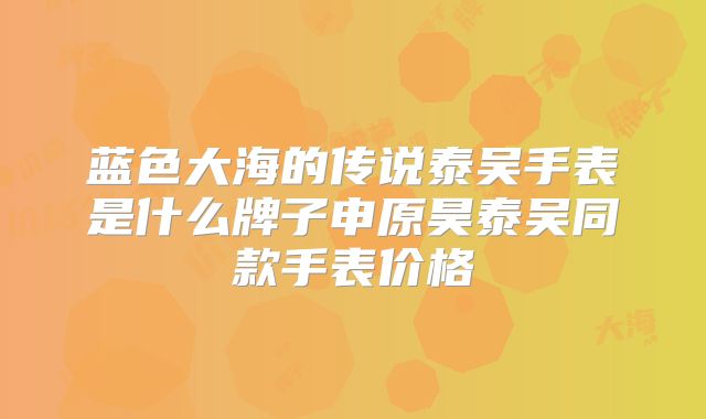 蓝色大海的传说泰吴手表是什么牌子申原昊泰吴同款手表价格