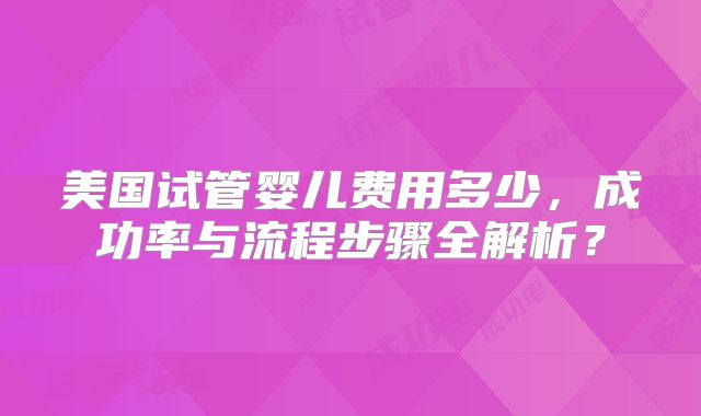 美国试管婴儿费用多少,成功率与流程步骤全解析?