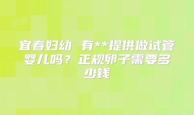 宜春妇幼 有**提供做试管婴儿吗？正规卵子需要多少钱