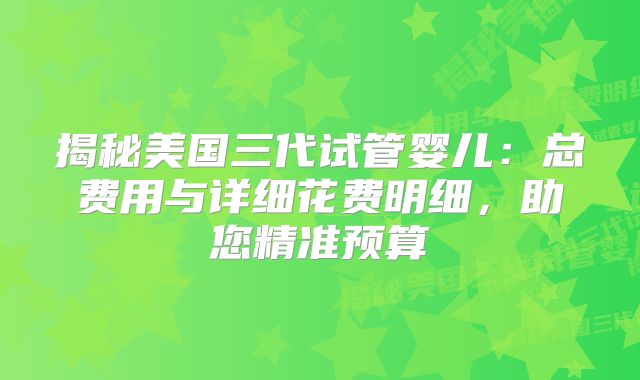 揭秘美国三代试管婴儿：总费用与详细花费明细，助您精准预算