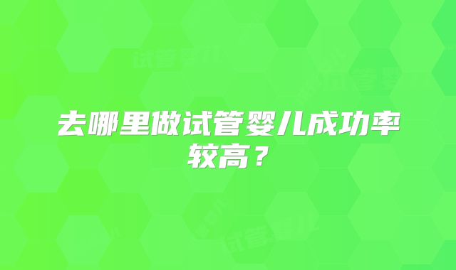 去哪里做试管婴儿成功率较高？