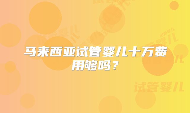 马来西亚试管婴儿十万费用够吗？