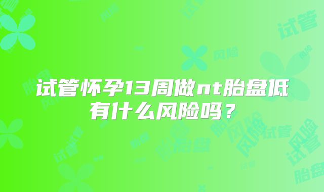 试管怀孕13周做nt胎盘低有什么风险吗？