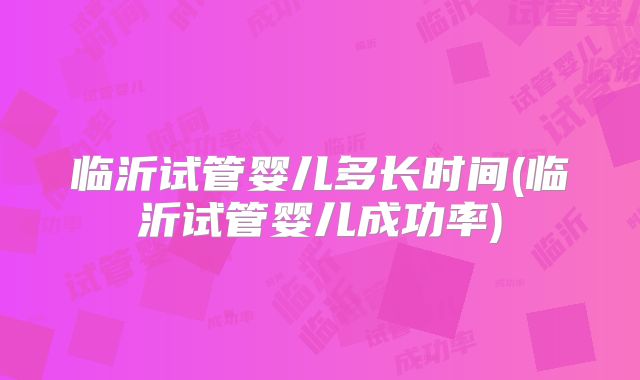 临沂试管婴儿多长时间(临沂试管婴儿成功率)