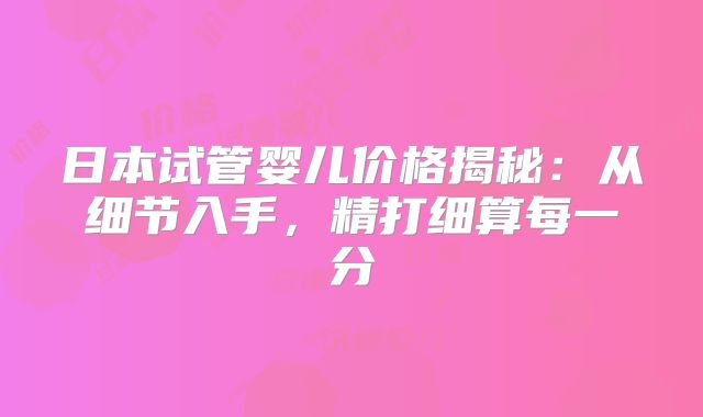 日本试管婴儿价格揭秘：从细节入手，精打细算每一分