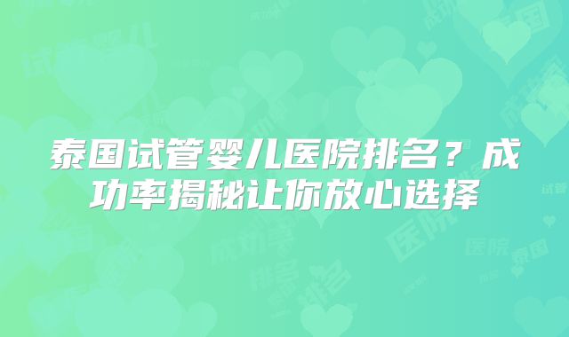泰国试管婴儿医院排名?成功率揭秘让你放心选择