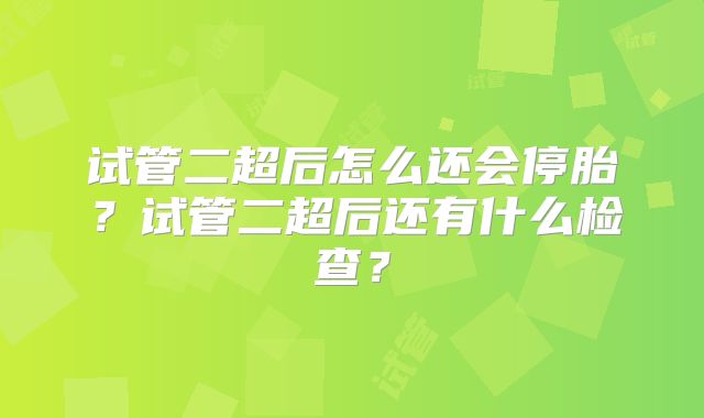 试管二超后怎么还会停胎？试管二超后还有什么检查？