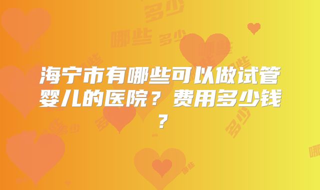 海宁市有哪些可以做试管婴儿的医院?费用多少钱?