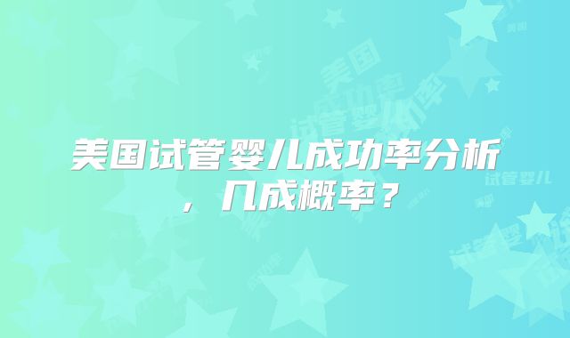 美国试管婴儿成功率分析，几成概率？
