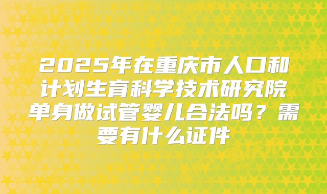 2025年在重庆市人口和计划生育科学技术研究院单身做试管婴儿合法吗？需要有什么证件
