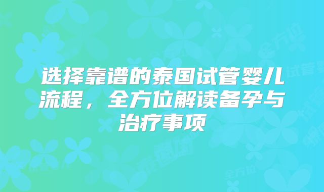 选择靠谱的泰国试管婴儿流程，全方位解读备孕与治疗事项