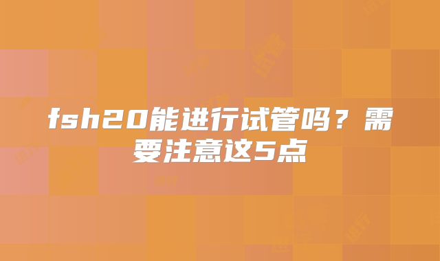 fsh20能进行试管吗?需要注意这5点