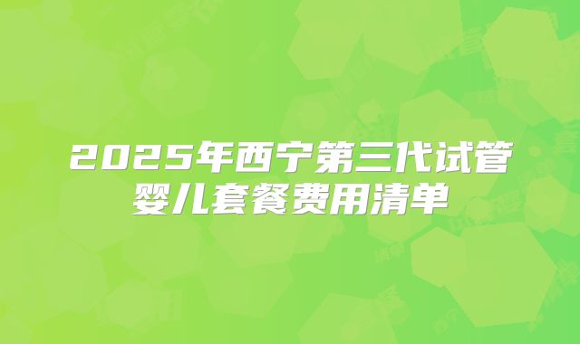 2025年西宁第三代试管婴儿套餐费用清单