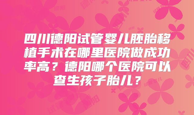 四川德阳试管婴儿胚胎移植手术在哪里医院做成功率高?德阳哪个医院可以查生孩子胎儿?