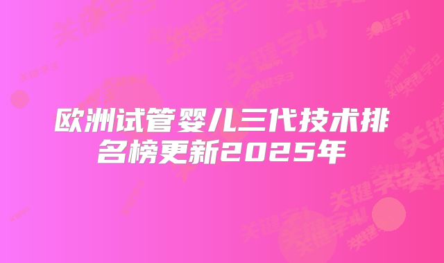 欧洲试管婴儿三代技术排名榜更新2025年