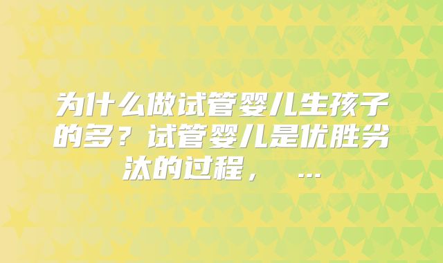 为什么做试管婴儿生孩子的多?试管婴儿是优胜劣汰的过程, ...