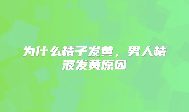 为什么精子发黄，男人精液发黄原因