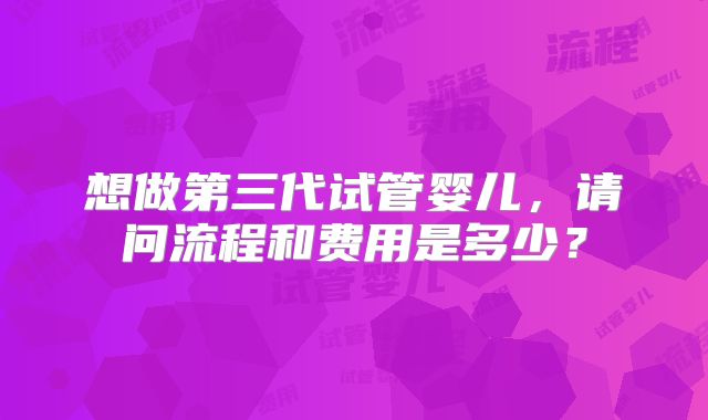想做第三代试管婴儿，请问流程和费用是多少？