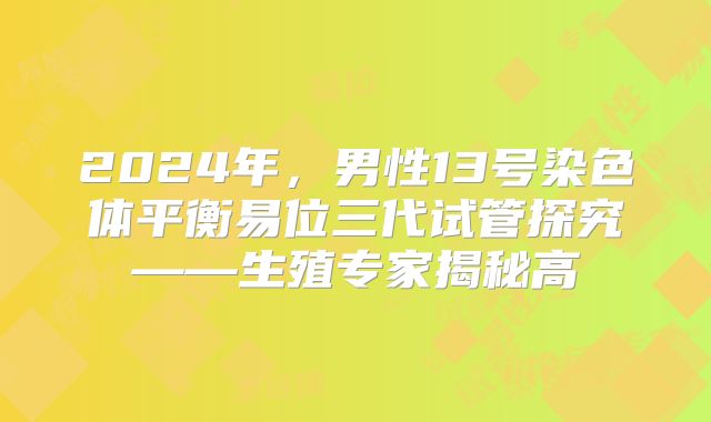 2024年，男性13号染色体平衡易位三代试管探究——生殖专家揭秘高