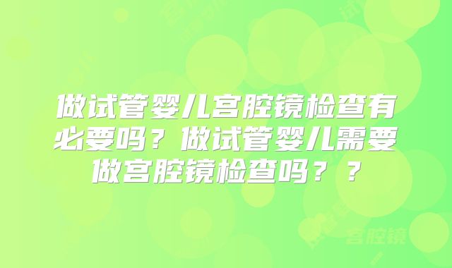 做试管婴儿宫腔镜检查有必要吗?做试管婴儿需要做宫腔镜检查吗??