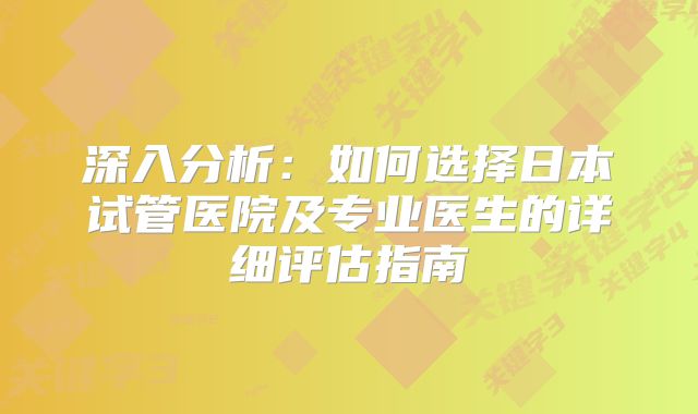 深入分析:如何选择日本试管医院及专业医生的详细评估指南