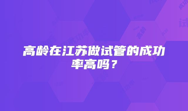 高龄在江苏做试管的成功率高吗？