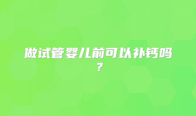 做试管婴儿前可以补钙吗？