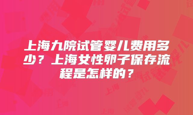 上海九院试管婴儿费用多少?上海女性卵子保存流程是怎样的?