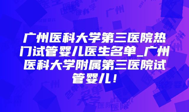 广州医科大学第三医院热门试管婴儿医生名单_广州医科大学附属第三医院试管婴儿!