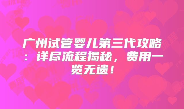 广州试管婴儿第三代攻略：详尽流程揭秘，费用一览无遗！