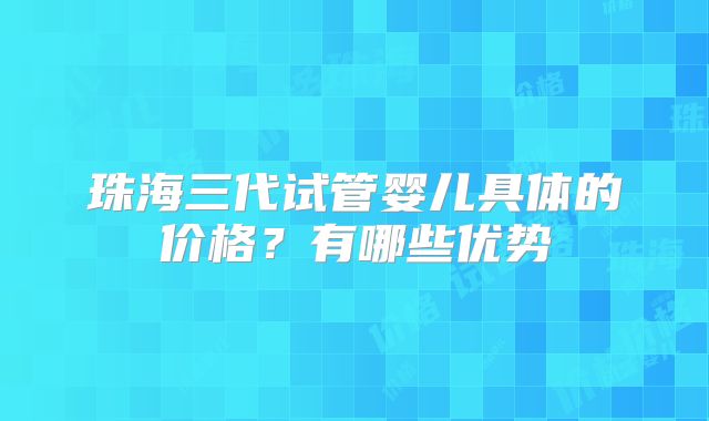 珠海三代试管婴儿具体的价格?有哪些优势