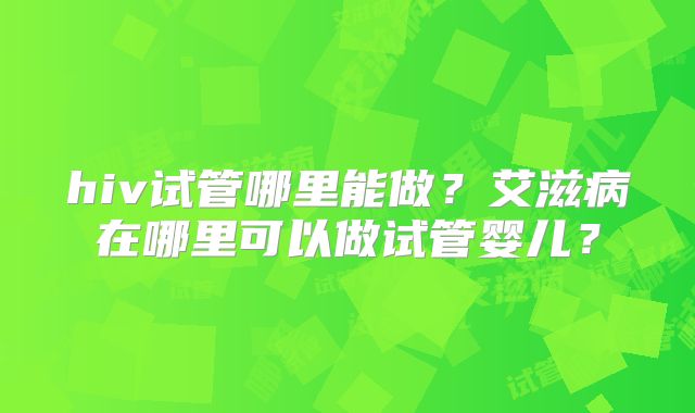 hiv试管哪里能做？艾滋病在哪里可以做试管婴儿？