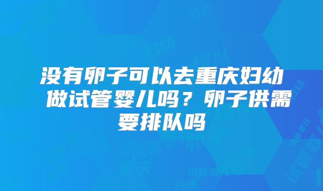没有卵子可以去重庆妇幼 做试管婴儿吗？卵子供需要排队吗