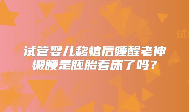 试管婴儿移植后睡醒老伸懒腰是胚胎着床了吗？