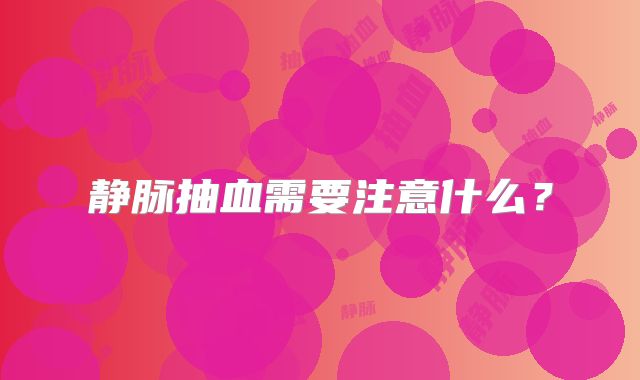 静脉抽血需要注意什么?