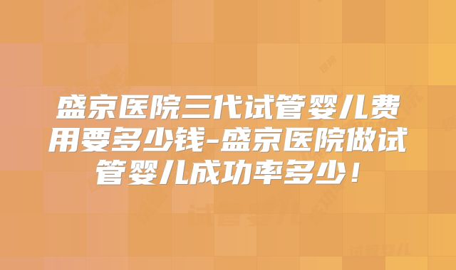 盛京医院三代试管婴儿费用要多少钱-盛京医院做试管婴儿成功率多少!